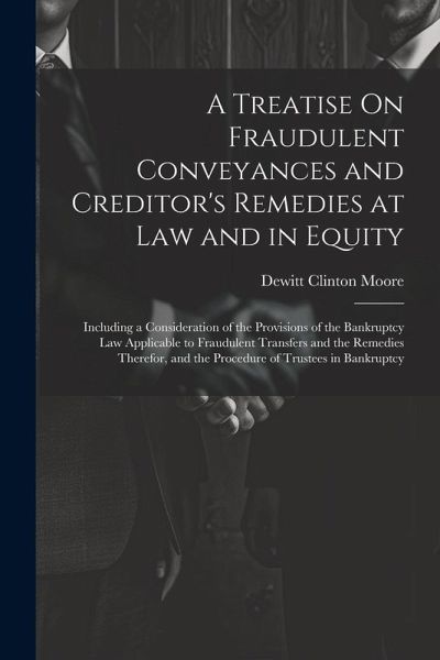 A Treatise On Fraudulent Conveyances and Creditor's Remedies at Law and in Equity: Including a Consideration of the Provisions of the Bankruptcy Law A A Treatise On Fraudulent Conveyances and Creditor's Remedies at Law and in Equity: Including a Consideration of the Provisions of the Bankruptcy Law A