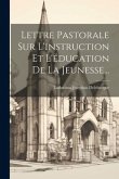 Lettre Pastorale Sur L'instruction Et L'éducation De La Jeunesse... Lettre Pastorale Sur L'instruction Et L'éducation De La Jeunesse...