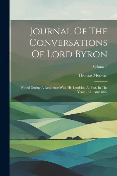 Journal Of The Conversations Of Lord Byron: Noted During A Residence With His Lordship At Pisa, In The Years 1821 And 1822; Volume 2 Journal Of The Conversations Of Lord Byron: Noted During A Residence With His Lordship At Pisa, In The Years 1821 And 1822; Volume 2