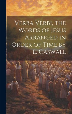Verba Verbi, the Words of Jesus Arranged in Order of Time by E. Caswall - Anonymous Verba Verbi, the Words of Jesus Arranged in Order of Time by E. Caswall - Anonymous