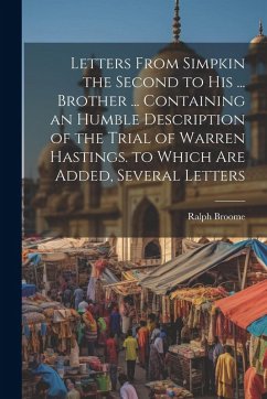 Letters From Simpkin the Second to His ... Brother ... Containing an Humble Description of the Trial of Warren Hastings. to Which Are Added, Several L - Broome, Ralph