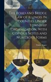 The Road and Bridge Law of Illinois in Counties Under Township Organization, With Copious Notes and Numerous Forms