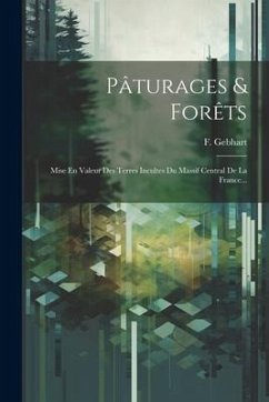 Pâturages & Forêts: Mise En Valeur Des Terres Incultes Du Massif Central De La France... - Gebhart, F.