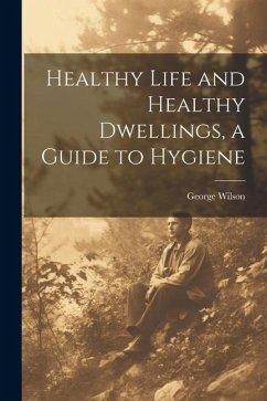 Healthy Life and Healthy Dwellings, a Guide to Hygiene - Wilson, George