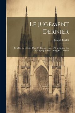 Le Jugement Dernier: Retable De L'Hotel-Dieu De Beaune, Suivi D'Une Notice Sur Les Tryptiques De Dantzig Et D'Anvers - Carlet, Joseph