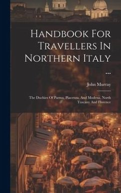 Handbook For Travellers In Northern Italy ...: The Duchies Of Parma, Piacenza, And Modena, North Tuscany And Florence - (Firm), John Murray