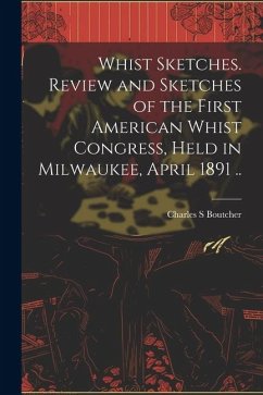 Whist Sketches. Review and Sketches of the First American Whist Congress, Held in Milwaukee, April 1891 .. - Boutcher, Charles S Whist Sketches. Review and Sketches of the First American Whist Congress, Held in Milwaukee, April 1891 .. - Boutcher, Charles S