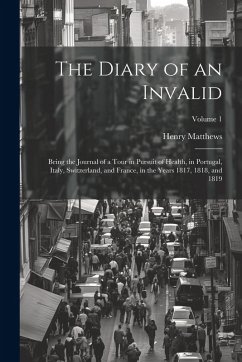 The Diary of an Invalid: Being the Journal of a Tour in Pursuit of Health, in Portugal, Italy, Switzerland, and France, in the Years 1817, 1818 - Matthews, Henry