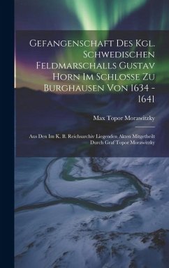 Gefangenschaft Des Kgl. Schwedischen Feldmarschalls Gustav Horn Im Schlosse Zu Burghausen Von 1634 - 1641: Aus Den Im K. B. Reichsarchiv Liegenden Akt - Morawitzky, Max Topor