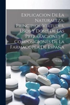 Explicacion De La Naturaleza, Principios, Virtudes, Usos Y Dósis De Las Preparaciones Y Composiciones De La Farmacopea De España; Volume 2 - Anonymous