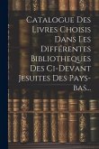 Catalogue Des Livres Choisis Dans Les Différentes Bibliotheques Des Ci-devant Jesuites Des Pays-bas...