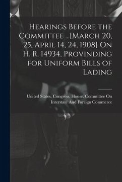 Hearings Before the Committee ...[March 20, 25, April 14, 24, 1908] On H. R. 14934, Provinding for Uniform Bills of Lading