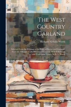 The West Country Garland: Selected From the Writings of the Poets of Devon and Cornwall, From the Fifteenth to the Nineteenth Century, With Folk - Worth, Richard Nicholls