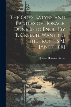 Cover The Odes, Satyrs, and Epistles of Horace. Done Into Engl. [By T. Creech. Wanting the Frontisp.]. [Another]