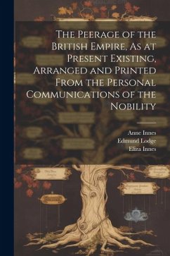 The Peerage of the British Empire, As at Present Existing, Arranged and Printed From the Personal Communications of the Nobility - Lodge, Edmund; Innes, Anne; Innes, Eliza