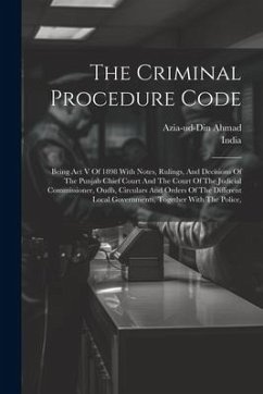 The Criminal Procedure Code: Being Act V Of 1898 With Notes, Rulings, And Decisions Of The Punjab Chief Court And The Court Of The Judicial Commiss - Ahmad, Azia-Ud-Din