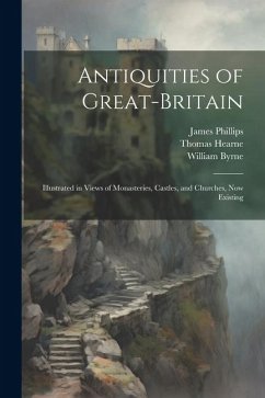 Antiquities of Great-Britain: Illustrated in Views of Monasteries, Castles, and Churches, Now Existing - Hearne, Thomas; Byrne, William