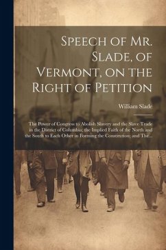 Speech of Mr. Slade, of Vermont, on the Right of Petition; the Power of Congress to Abolish Slavery and the Slave Trade in the District of Columbia; t - Slade, William