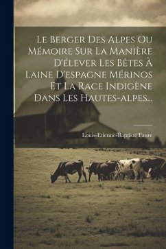 Le Berger Des Alpes Ou Mémoire Sur La Manière D'élever Les Bêtes À Laine D'espagne Mérinos Et La Race Indigène Dans Les Hautes-alpes... - Faure, Louis-Etienne-Baptiste