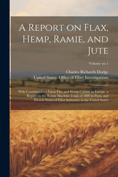 A Report on Flax, Hemp, Ramie, and Jute: With Considerations Upon Flax and Hemp Culture in Europe, a Report on the Ramie Machine Trials of 1889 in Par - Dodge, Charles Richards