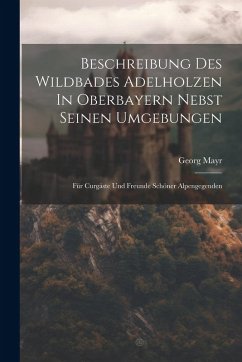 Cover Beschreibung Des Wildbades Adelholzen In Oberbayern Nebst Seinen Umgebungen: Für Curgäste Und Freunde Schöner Alpengegenden