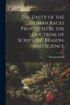 Cover The Unity of the Human Races Proved to Be the Doctrine of Scripture, Reason, and Science