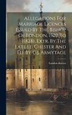 Allegations For Marriage Licences Issued By The Bishop Of London, 1520 To (1828), Extr. By The Late J.l. Chester And Ed. By G.j. Armytage