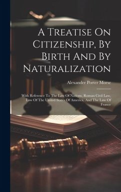 A Treatise On Citizenship, By Birth And By Naturalization: With Reference To The Law Of Nations, Roman Civil Law, Law Of The United States Of America, - Morse, Alexander Porter