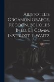 Aristotelis Organon Graece, Recogn., Scholiis Ined. Et Comm. Instruxit T. Waitz