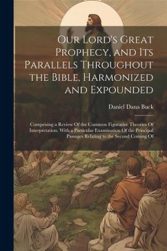 Our Lord's Great Prophecy, and Its Parallels Throughout the Bible, Harmonized and Expounded: Comprising a Review Of the Common Figurative Theories Of - Buck, Daniel Dana