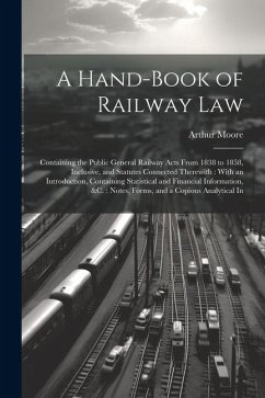 A Hand-Book of Railway Law: Containing the Public General Railway Acts From 1838 to 1858, Inclusive, and Statutes Connected Therewith: With an Int - Moore, Arthur