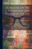 A Treatise On the Physiology and Diseases of the Eye: Containing a New Mode of Curing Cataract Without an Operation; Experiments and Observations On V