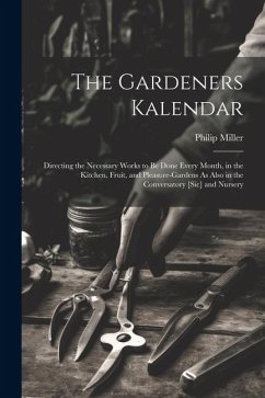 The Gardeners Kalendar: Directing the Necessary Works to Be Done Every Month, in the Kitchen, Fruit, and Pleasure-Gardens As Also in the Conve - Miller, Philip