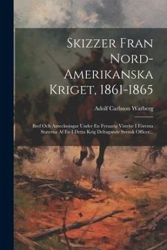 Skizzer Fran Nord-amerikanska Kriget, 1861-1865: Bref Och Anteckningar Under En Fyraarig Vistelse I Förenta Staterna Af En I Detta Krig Deltagande Sve - Warberg, Adolf Carlsson