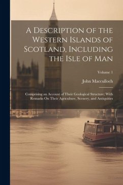 A Description of the Western Islands of Scotland, Including the Isle of Man: Comprising an Account of Their Geological Structure; With Remarks On Thei - Macculloch, John