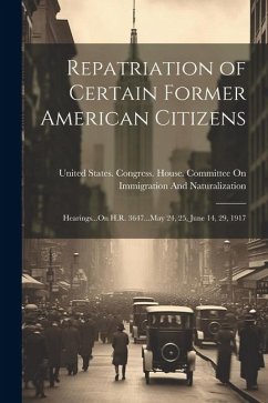 Repatriation of Certain Former American Citizens: Hearings...On H.R. 3647...May 24, 25, June 14, 29, 1917