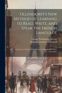 Ollendorff's New Method of Learning to Read, Write, and Speak the French Language: Or, First Lessons in French (Introductory to Ollendorff's Larger Gr - Ollendorff, Heinrich Gottfried; Greene, George Washington