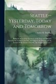 Seattle--yesterday, Today and Tomorrow; Being the Meat of the Question, or the Facts and Statistics Showing the Growth in the Past, the Might in the P