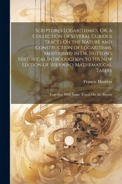 Scriptores Logarithmici, Or, a Collection of Several Curious Tracts On the Nature and Construction of Logarithms, Mentioned in Dr. Hutton's Historical - Maseres, Francis