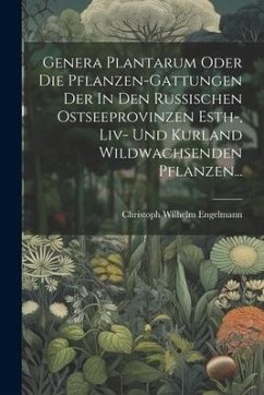 Genera Plantarum Oder Die Pflanzen-gattungen Der In Den Russischen Ostseeprovinzen Esth-, Liv- Und Kurland Wildwachsenden Pflanzen... - Engelmann, Christoph Wilhelm