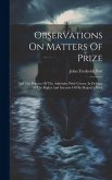 Observations On Matters Of Prize: And The Practice Of The Admiralty Prize Courts, In Defence Of The Rights And Interests Of His Majesty's Navy