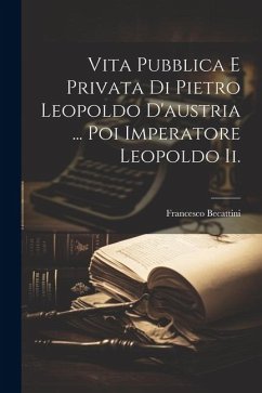 Vita Pubblica E Privata Di Pietro Leopoldo D'austria ... Poi Imperatore Leopoldo Ii. - Becattini, Francesco