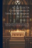 Acta Selecta Caeremonialia Sanctae Romanae Ecclesiae: Ex Variis Mss. Codicibus Et Diariis Saeculi Xv. Xvi. Xvii. Aucta Et Illustrata Pluribus Aliis Mo