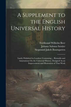 A Supplement to the English Universal History: Lately Published in London: Containing ... Remarks and Annotations On the Universal History, Designed A - Semler, Johann Salomo; Baumgarten, Siegmund Jakob; Beer, Ferdinand Wilhelm