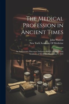 The Medical Profession in Ancient Times: An Anniversary Discourse Delivered Before the New York Academy of Medicine, November 7, 1855 - Watson, John