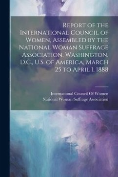 Report of the International Council of Women, Assembled by the National Woman Suffrage Association, Washington, D.C., U.S. of America, March 25 to Apr