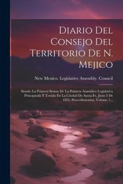 Diario Del Consejo Del Territorio De N. Mejico: Siendo La Primera Sesion De La Primera Asamblea Legislativa Principiada Y Tenida En La Ciudad De Santa