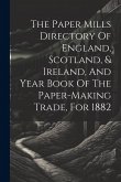 The Paper Mills Directory Of England, Scotland, & Ireland, And Year Book Of The Paper-making Trade, For 1882