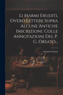 Li Marmi Eruditi, Overo Lettere Sopra Alcune Antiche Inscrizioni. Colle Annotazioni Del P. G. Orsato... - (Conte )., Sertorio Orsato