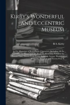 Kirby's Wonderful and Eccentric Museum; Or, Magazine of Remarkable Characters. Including All the Curiosities of Nature and Art, From the Remotest Peri - Kirby, R. S.